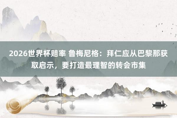 2026世界杯赔率 鲁梅尼格：拜仁应从巴黎那获取启示，要打造最理智的转会市集