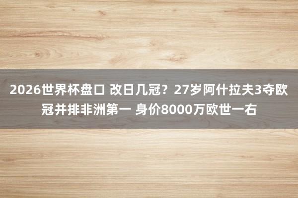 2026世界杯盘口 改日几冠？27岁阿什拉夫3夺欧冠并排非洲第一 身价8000万欧世一右