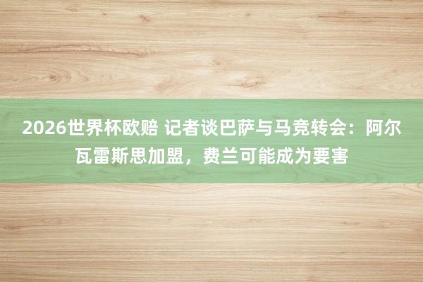 2026世界杯欧赔 记者谈巴萨与马竞转会:阿尔瓦雷斯思加盟,费兰可能成为要害