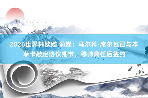 2026世界杯欧赔 葡媒：马尔科·席尔瓦已与本菲卡敲定协议细节，穆帅离任后签约