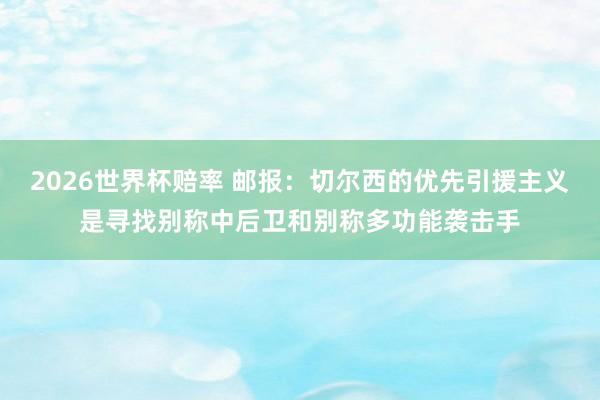 2026世界杯赔率 邮报：切尔西的优先引援主义是寻找别称中后卫和别称多功能袭击手