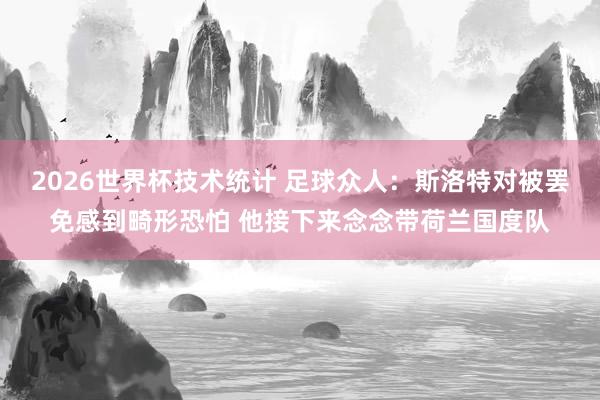 2026世界杯技术统计 足球众人：斯洛特对被罢免感到畸形恐怕 他接下来念念带荷兰国度队