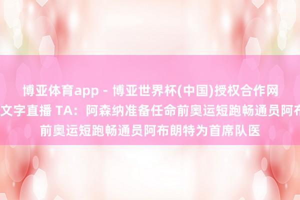 博亚体育app - 博亚世界杯(中国)授权合作网站,2026世界杯文字直播 TA:阿森纳准备任命前奥运短跑畅通员阿布朗特为首席队医
