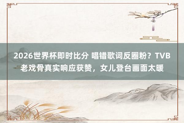 2026世界杯即时比分 唱错歌词反圈粉？TVB老戏骨真实响应获赞，女儿登台画面太暖