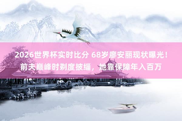2026世界杯实时比分 68岁廖安丽现状曝光！前夫巅峰时剃度披缁，她靠保障年入百万