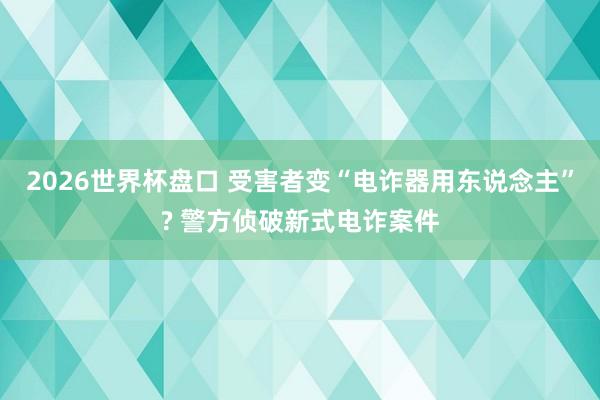 2026世界杯盘口 受害者变“电诈器用东说念主”? 警方侦破新式电诈案件