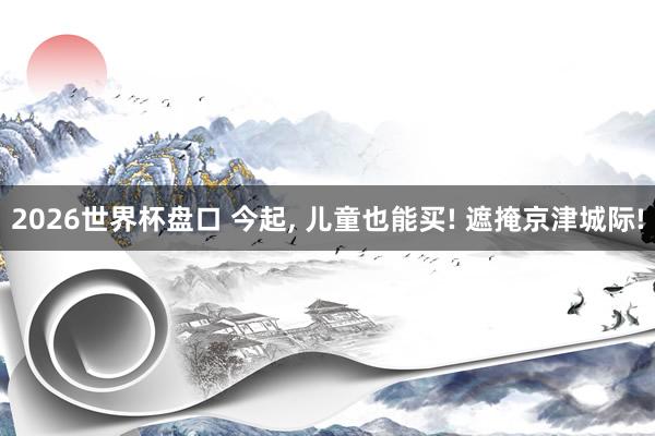 2026世界杯盘口 今起， 儿童也能买! 遮掩京津城际!