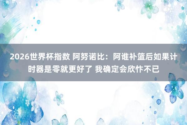 2026世界杯指数 阿努诺比：阿谁补篮后如果计时器是零就更好了 我确定会欣忭不已