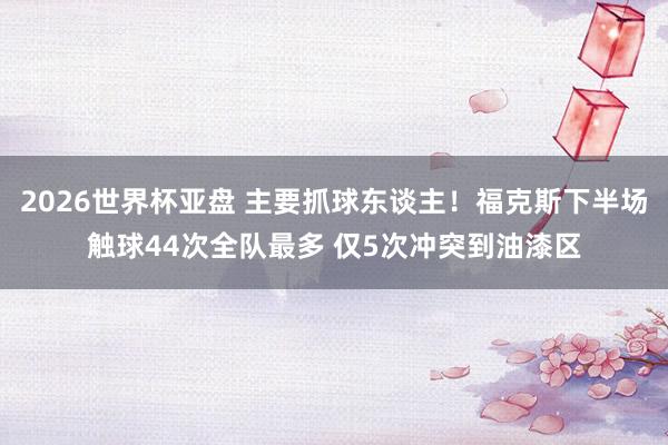2026世界杯亚盘 主要抓球东谈主!福克斯下半场触球44次全队最多 仅5次冲突到油漆区