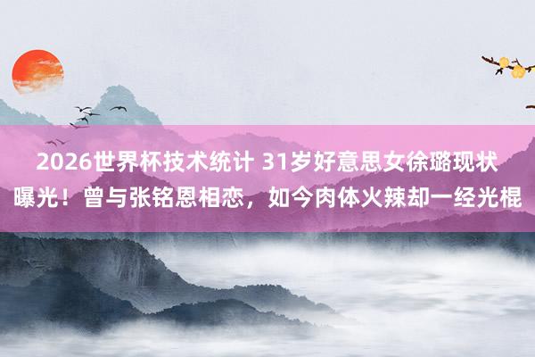 2026世界杯技术统计 31岁好意思女徐璐现状曝光！曾与张铭恩相恋，如今肉体火辣却一经光棍