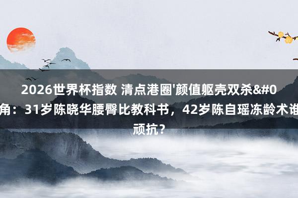 2026世界杯指数 清点港圈'颜值躯壳双杀'旦角：31岁陈晓华腰臀比教科书，42岁陈自瑶冻龄术谁顽抗？