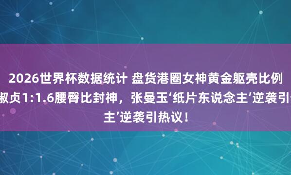 2026世界杯数据统计 盘货港圈女神黄金躯壳比例:邱淑贞1:1.6腰臀比封神,张曼玉‘纸片东说念主’逆袭引热议!