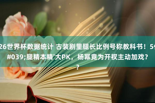 2026世界杯数据统计 古装剧里腿长比例号称教科书！5位'腿精本精'大PK，杨幂竟为开衩主动加戏？