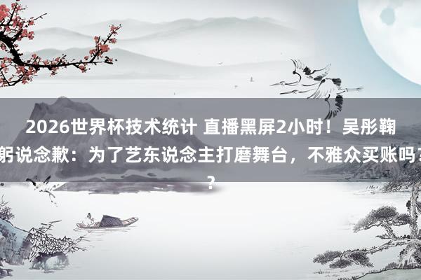 2026世界杯技术统计 直播黑屏2小时！吴彤鞠躬说念歉：为了艺东说念主打磨舞台，不雅众买账吗？