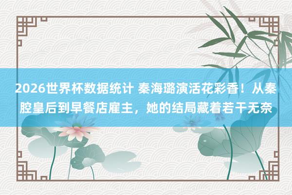 2026世界杯数据统计 秦海璐演活花彩香！从秦腔皇后到早餐店雇主，她的结局藏着若干无奈