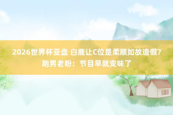 2026世界杯亚盘 白鹿让C位是柔顺如故造假？跑男老粉：节目早就变味了