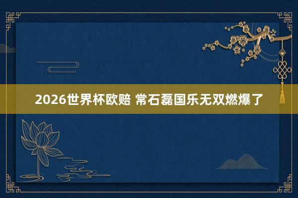 2026世界杯欧赔 常石磊国乐无双燃爆了