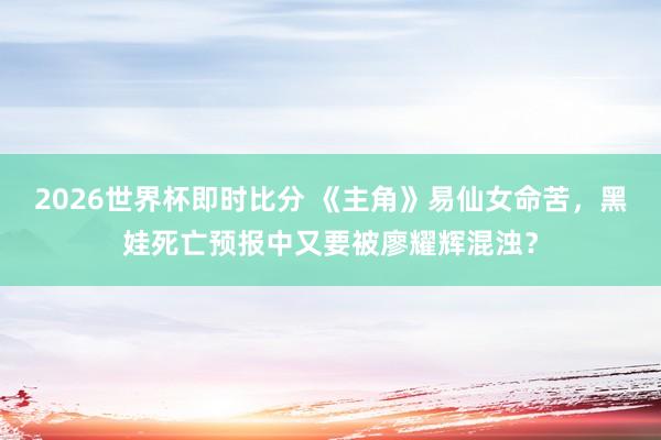 2026世界杯即时比分 《主角》易仙女命苦，黑娃死亡预报中又要被廖耀辉混浊？