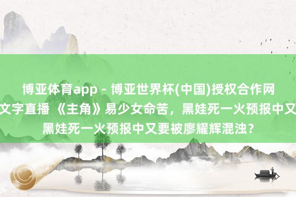 博亚体育app - 博亚世界杯(中国)授权合作网站,2026世界杯文字直播 《主角》易少女命苦,黑娃死一火预报中又要被廖耀辉混浊?