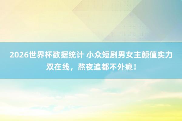 2026世界杯数据统计 小众短剧男女主颜值实力双在线,熬夜追都不外瘾!
