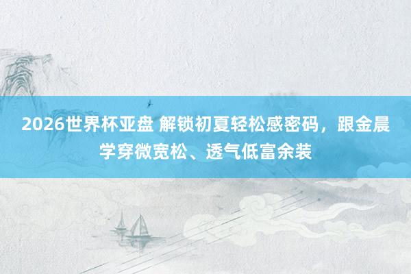 2026世界杯亚盘 解锁初夏轻松感密码，跟金晨学穿微宽松、透气低富余装
