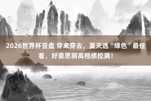 2026世界杯亚盘 穿来穿去，夏天选“绿色”最佳看，好意思丽高档感拉满！