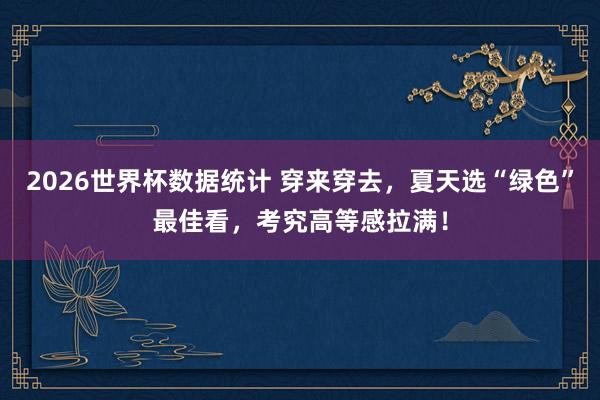 2026世界杯数据统计 穿来穿去,夏天选“绿色”最佳看,考究高等感拉满!