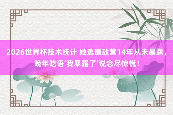 2026世界杯技术统计 她逃匿敌营14年从未暴露，晚年呓语‘我暴露了’说念尽惊慌！