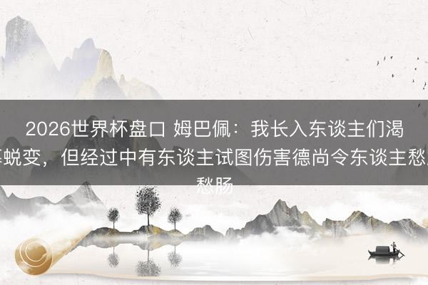 2026世界杯盘口 姆巴佩:我长入东谈主们渴慕蜕变,但经过中有东谈主试图伤害德尚令东谈主愁肠