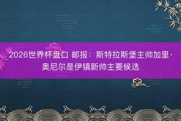 2026世界杯盘口 邮报：斯特拉斯堡主帅加里·奥尼尔是伊镇新帅主要候选