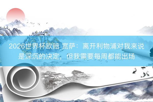 2026世界杯欧赔 宽萨：离开利物浦对我来说是深沉的决定，但我需要每周都能出场