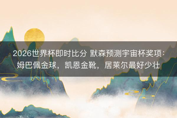 2026世界杯即时比分 默森预测宇宙杯奖项:姆巴佩金球,凯恩金靴,居莱尔最好少壮