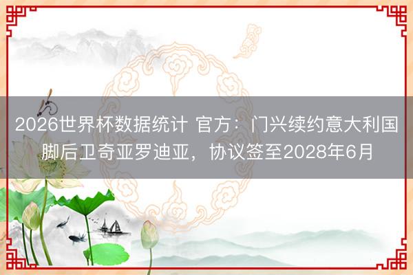 2026世界杯数据统计 官方:门兴续约意大利国脚后卫奇亚罗迪亚,协议签至2028年6月