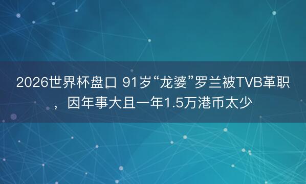 2026世界杯盘口 91岁“龙婆”罗兰被TVB革职，因年事大且一年1.5万港币太少