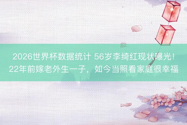 2026世界杯数据统计 56岁李绮红现状曝光！22年前嫁老外生一子，如今当照看家庭很幸福