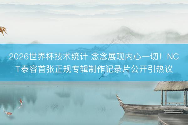 2026世界杯技术统计 念念展现内心一切！NCT泰容首张正规专辑制作记录片公开引热议