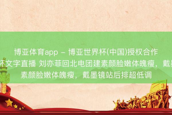 博亚体育app - 博亚世界杯(中国)授权合作网站，2026世界杯文字直播 刘亦菲回北电团建素颜脸嫩体魄瘦，戴墨镜站后排超低调