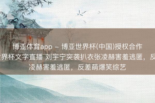 博亚体育app - 博亚世界杯(中国)授权合作网站，2026世界杯文字直播 刘宇宁突袭扒衣张凌赫害羞逃匿，反差萌爆笑综艺