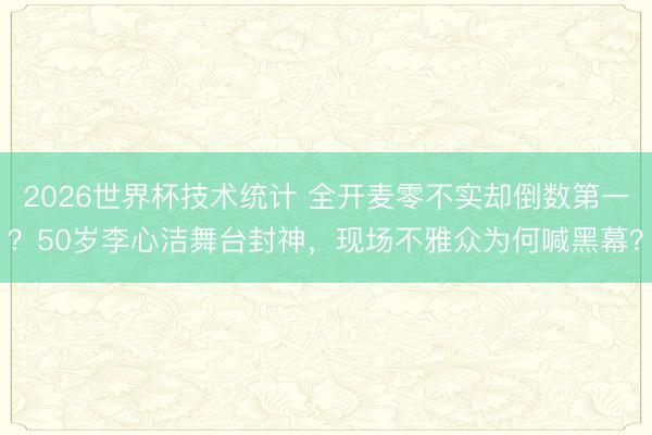 2026世界杯技术统计 全开麦零不实却倒数第一？50岁李心洁舞台封神，现场不雅众为何喊黑幕？