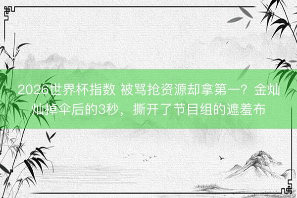 2026世界杯指数 被骂抢资源却拿第一？金灿灿掉伞后的3秒，撕开了节目组的遮羞布