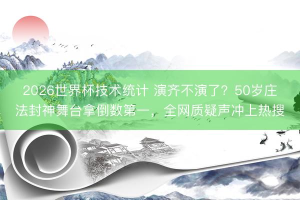 2026世界杯技术统计 演齐不演了？50岁庄法封神舞台拿倒数第一，全网质疑声冲上热搜