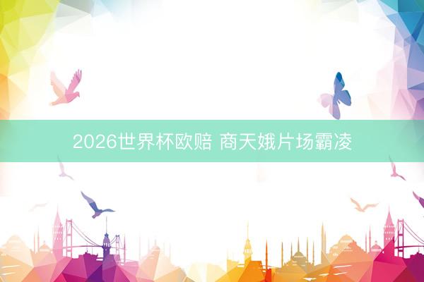 2026世界杯欧赔 商天娥片场霸凌