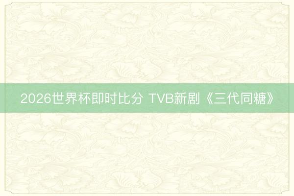 2026世界杯即时比分 TVB新剧《三代同糖》