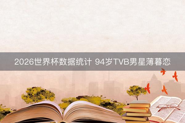 2026世界杯数据统计 94岁TVB男星薄暮恋