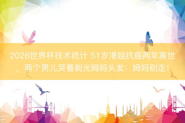 2026世界杯技术统计 51岁港姐抗癌两年离世，两个男儿哭着剃光姆妈头发：姆妈别走！