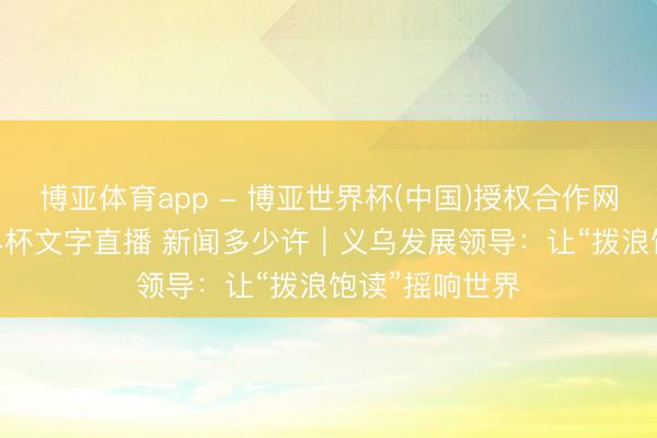 博亚体育app - 博亚世界杯(中国)授权合作网站,2026世界杯文字直播 新闻多少许|义乌发展领导:让“拨浪饱读”摇响世界