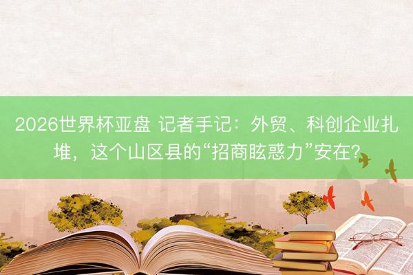 2026世界杯亚盘 记者手记：外贸、科创企业扎堆，这个山区县的“招商眩惑力”安在？