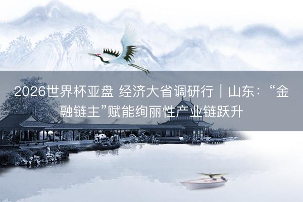 2026世界杯亚盘 经济大省调研行｜山东：“金融链主”赋能绚丽性产业链跃升