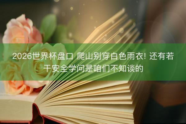 2026世界杯盘口 爬山别穿白色雨衣! 还有若干安全学问是咱们不知谈的