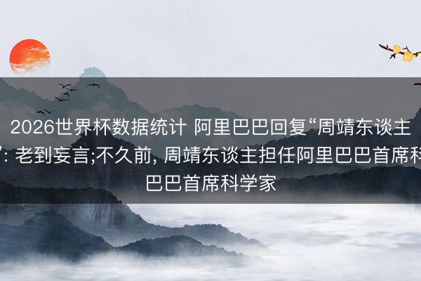2026世界杯数据统计 阿里巴巴回复“周靖东谈主下野”: 老到妄言;不久前， 周靖东谈主担任阿里巴巴首席科学家